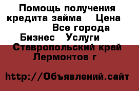 Помощь получения кредита,займа. › Цена ­ 1 000 - Все города Бизнес » Услуги   . Ставропольский край,Лермонтов г.